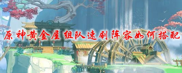 原神黄金屋组队速刷阵容如何搭配