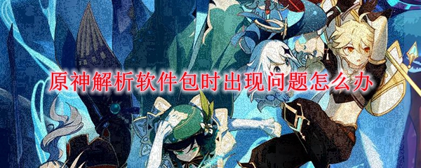 原神解析软件包时出现问题怎么办