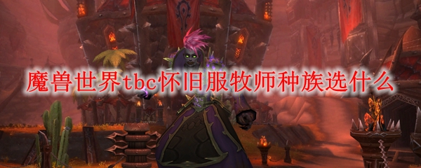 魔兽世界tbc怀旧服牧师种族选什么