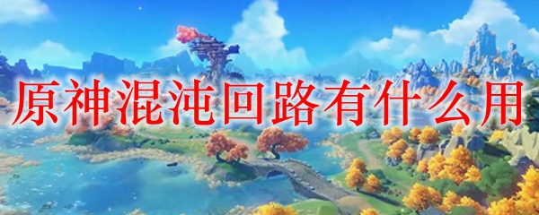 原神混沌回路有什么用