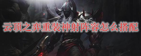 云顶之弈重装神射阵容怎么搭配