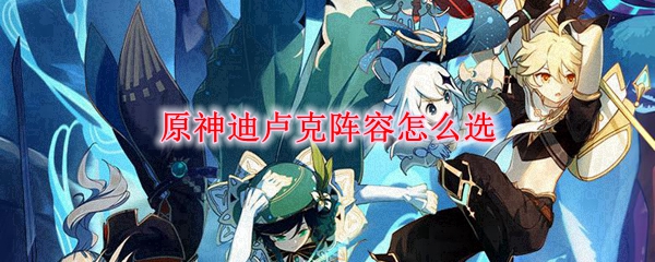 原神迪卢克阵容怎么选