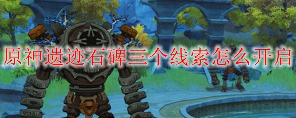 原神遗迹石碑三个线索怎么开启