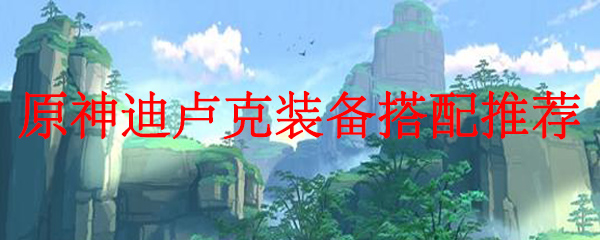 原神迪卢克装备搭配