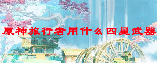 原神旅行者用什么四星武器