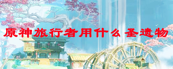 原神旅行者用什么圣遗物