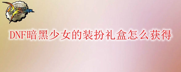 DNF暗黑少女的装扮礼盒怎么获得