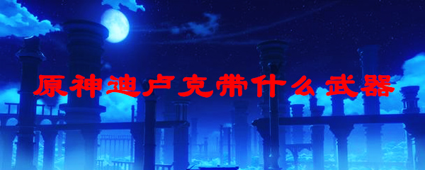 原神迪卢克带什么武器