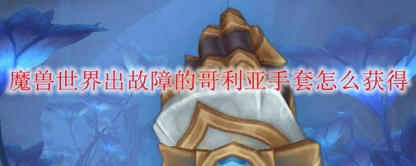 魔兽世界出故障的哥利亚手套怎么获得