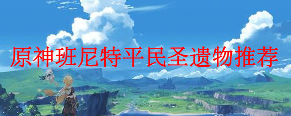 原神班尼特平民圣遗物推荐