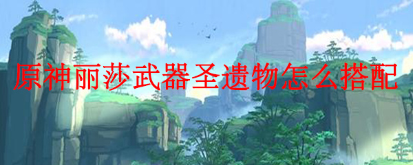 原神丽莎武器圣遗物怎么搭配