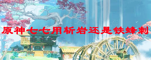 原神七七用斩岩还是铁蜂刺