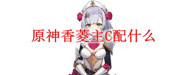 原神香菱主C配什么