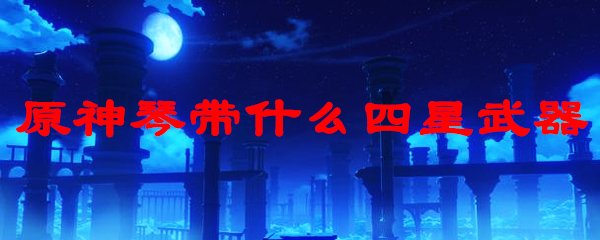 原神琴带什么四星武器