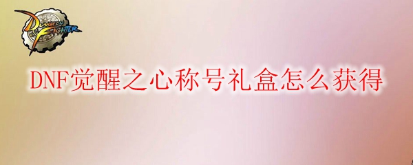DNF觉醒之心称号礼盒怎么获得