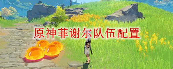 原神菲谢尔队伍配置