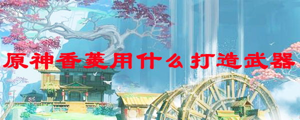 原神香菱用什么打造武器
