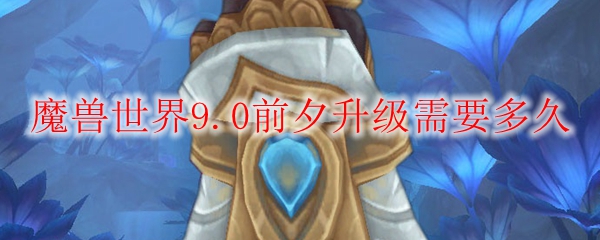 魔兽世界9.0前夕升级需要多久