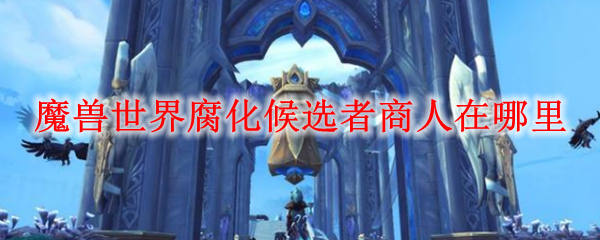 魔兽世界腐化候选者商人在哪里