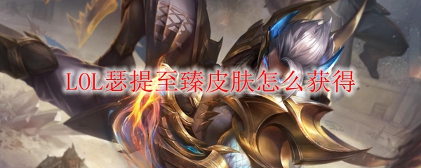 LOL瑟提至臻皮肤怎么获得