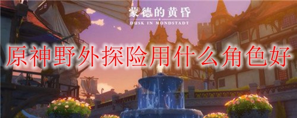 原神野外探险用什么角色好