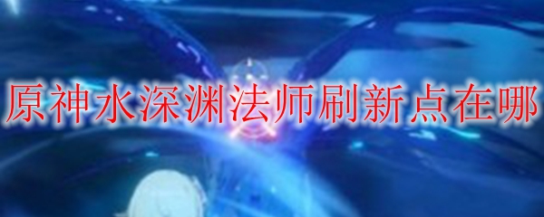 原神水深渊法师刷新点在哪