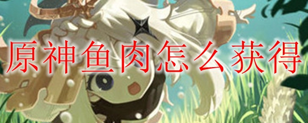 原神鱼肉怎么获得