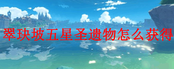 原神翠玦坡五星圣遗物怎么获得