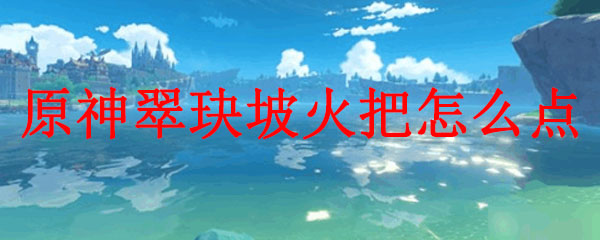 原神翠玦坡火把怎么点