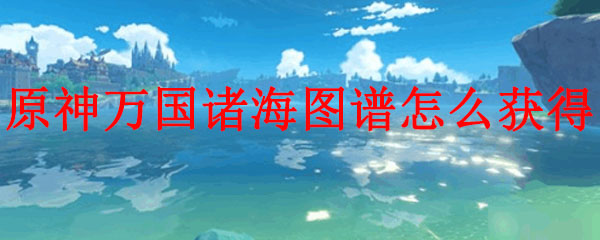 原神万国诸海图谱怎么获得