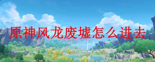 原神风龙废墟怎么进去