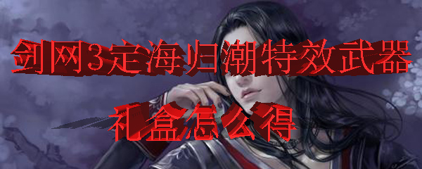 剑网3定海归潮特效武器礼盒怎么得
