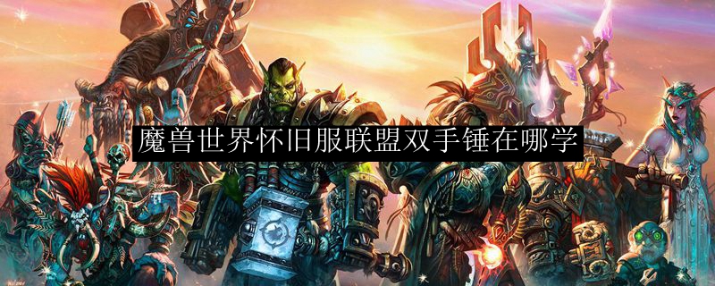 魔兽世界怀旧服联盟双手锤在哪学