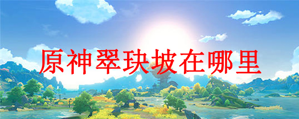 原神翠玦坡在哪里