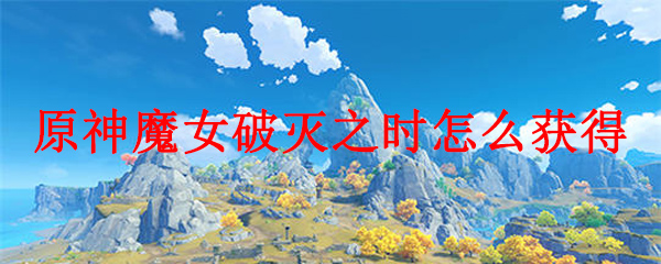 原神魔女破灭之时怎么获得
