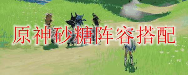 原神砂糖阵容搭配