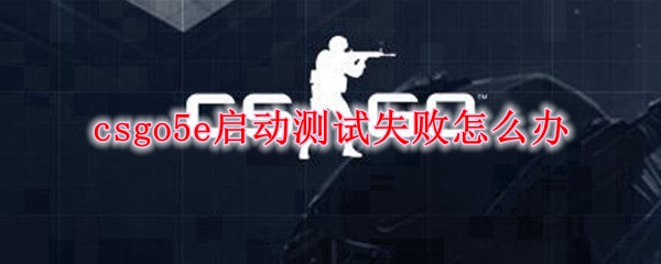 csgo5e启动测试失败怎么办