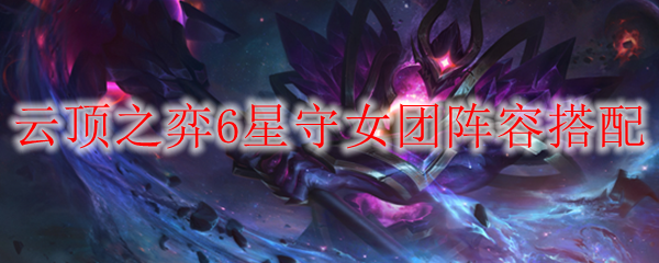 云顶之弈6星守女团阵容搭配