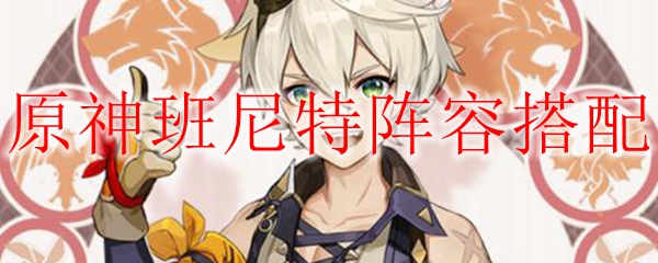 原神班尼特阵容怎么搭配