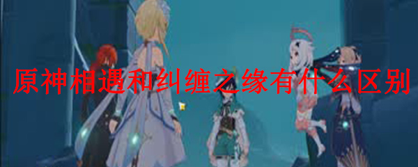 原神相遇和纠缠之缘有什么区别
