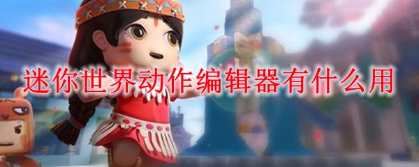 迷你世界动作编辑器有什么用