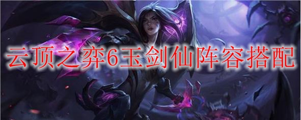 云顶之弈6玉剑仙阵容搭配