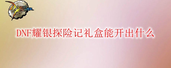 DNF耀银探险记礼盒能开出什么