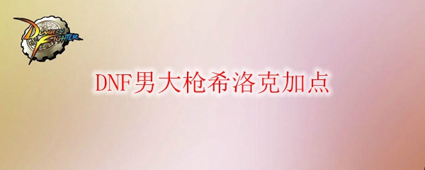 DNF男大枪希洛克加点