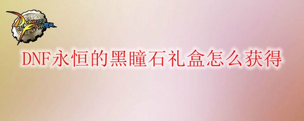 DNF永恒的黑瞳石礼盒怎么获得