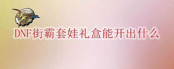 DNF街霸套娃礼盒能开出什么