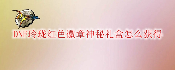 DNF玲珑红色徽章神秘礼盒怎么获得