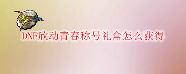 DNF欣动青春称号礼盒怎么获得