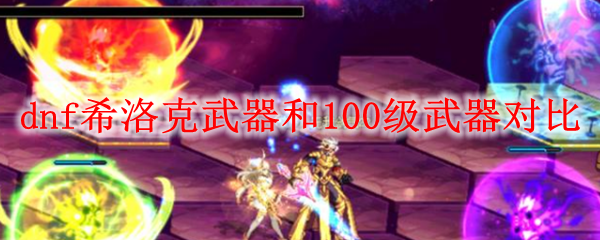 dnf希洛克武器和100级武器对比