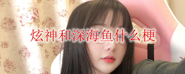 炫神和深海鱼什么梗
